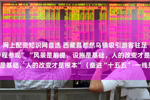 网上配资知识网首选 西藏昌都然乌镇吸引游客驻足，变“路过打卡”为“专程参观” “风景是前提，设施是基础，人的改变才是根本”（奋进“十五五”·一线见闻）